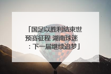 国足以胜利结束世预赛征程 湖南球迷：下一届继续追梦