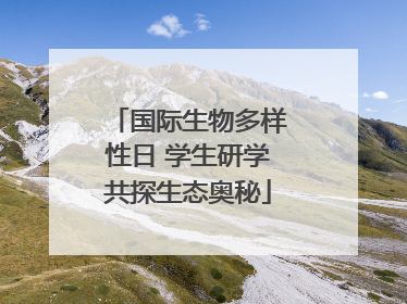 国际生物多样性日 学生研学共探生态奥秘