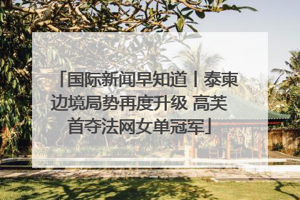 国际新闻早知道丨泰柬边境局势再度升级 高芙首夺法网女单冠军