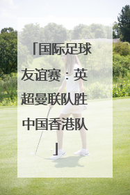 国际足球友谊赛：英超曼联队胜中国香港队