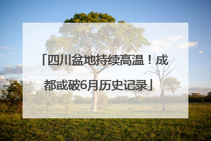 四川盆地持续高温！成都或破6月历史记录