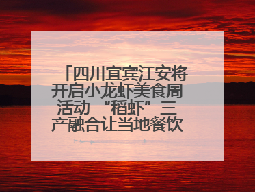 四川宜宾江安将开启小龙虾美食周活动 “稻虾”三产融合让当地餐饮商户充满期待