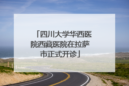 四川大学华西医院西藏医院在拉萨市正式开诊