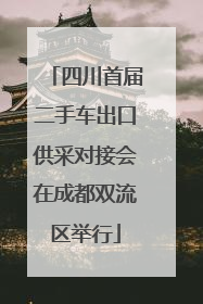 四川首届二手车出口供采对接会在成都双流区举行