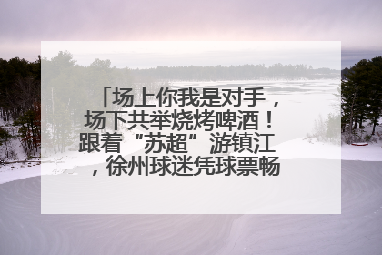 场上你我是对手，场下共举烧烤啤酒！跟着“苏超”游镇江，徐州球迷凭球票畅游名山胜景