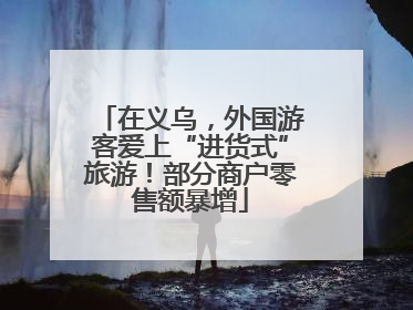 在义乌，外国游客爱上“进货式”旅游！部分商户零售额暴增
