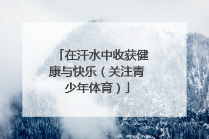 在汗水中收获健康与快乐（关注青少年体育）