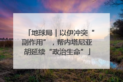 地球局｜以伊冲突“副作用”，帮内塔尼亚胡延续“政治生命”