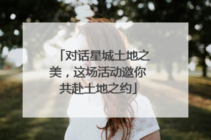 对话星城土地之美，这场活动邀你共赴土地之约