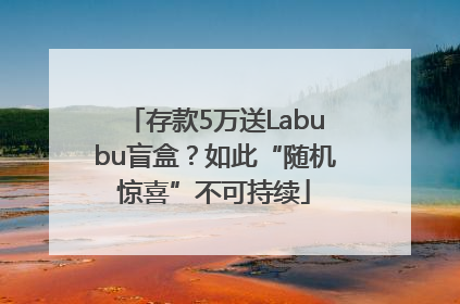存款5万送Labubu盲盒？如此“随机惊喜”不可持续
