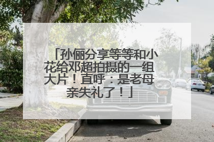 孙俪分享等等和小花给邓超拍摄的一组大片！直呼：是老母亲失礼了！