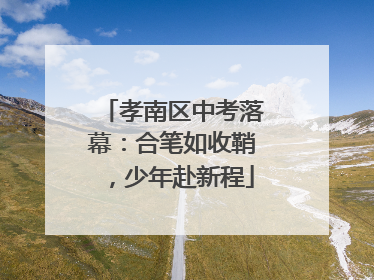 孝南区中考落幕：合笔如收鞘，少年赴新程