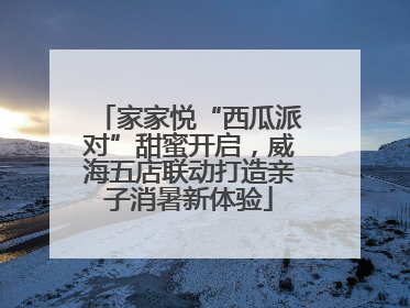 家家悦“西瓜派对”甜蜜开启，威海五店联动打造亲子消暑新体验