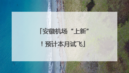 安徽机场“上新”！预计本月试飞