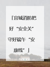 宜城消防把好“安全关”守好端午“安康线”