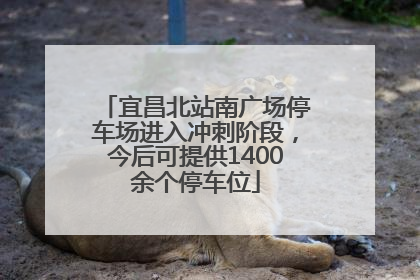 宜昌北站南广场停车场进入冲刺阶段，今后可提供1400余个停车位