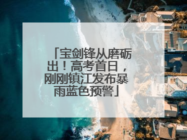 宝剑锋从磨砺出！高考首日，刚刚镇江发布暴雨蓝色预警