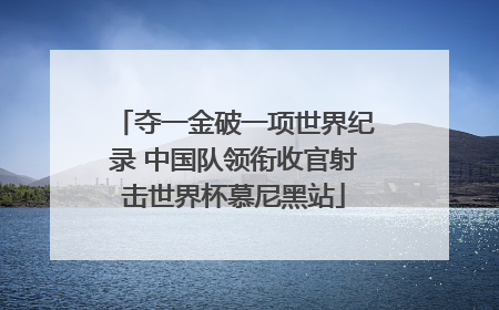 夺一金破一项世界纪录 中国队领衔收官射击世界杯慕尼黑站