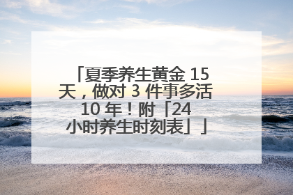 夏季养生黄金 15 天，做对 3 件事多活 10 年！附「24 小时养生时刻表」