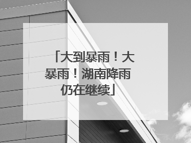 大到暴雨！大暴雨！湖南降雨仍在继续