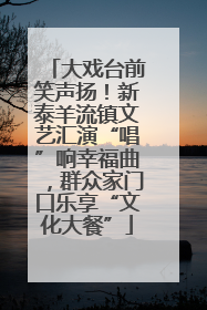 大戏台前笑声扬！新泰羊流镇文艺汇演“唱”响幸福曲，群众家门口乐享“文化大餐”