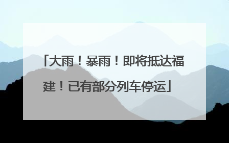 大雨！暴雨！即将抵达福建！已有部分列车停运