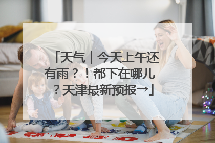 天气｜今天上午还有雨？！都下在哪儿？天津最新预报→