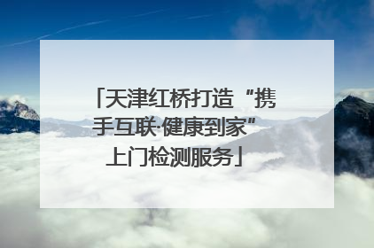 天津红桥打造“携手互联·健康到家”上门检测服务