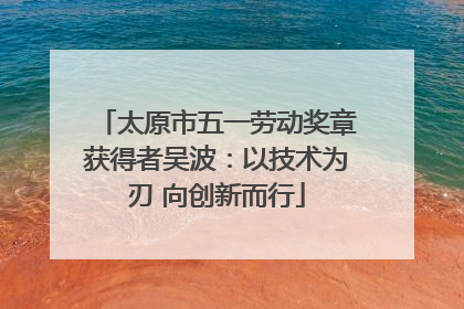 太原市五一劳动奖章获得者吴波：以技术为刃 向创新而行
