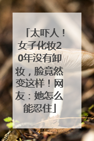 太吓人！女子化妆20年没有卸妆，脸竟然变这样！网友：她怎么能忍住