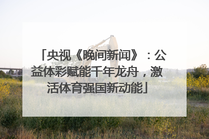 央视《晚间新闻》：公益体彩赋能千年龙舟，激活体育强国新动能