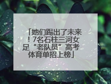 她们踢出了未来！7名石柱三河女足“老队员”高考体育单招上榜