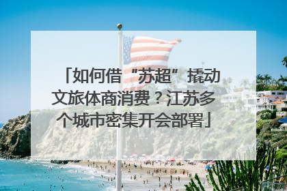 如何借“苏超”撬动文旅体商消费？江苏多个城市密集开会部署
