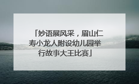妙语展风采，眉山仁寿小龙人附设幼儿园举行故事大王比赛