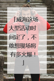 威海这场大型活动时间定了，不敢想现场将有多火爆！