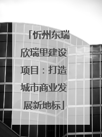 忻州东瑞欣瑞里建设项目：打造城市商业发展新地标