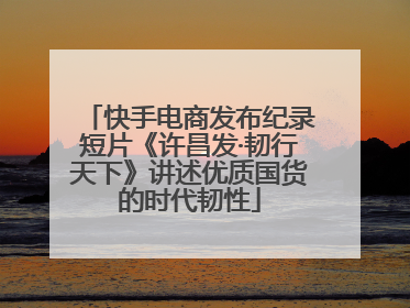 快手电商发布纪录短片《许昌发·韧行天下》讲述优质国货的时代韧性