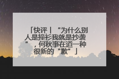 快评丨“为什么别人是撞衫我就是抄袭”，何秋亊在道一种很新的“歉”