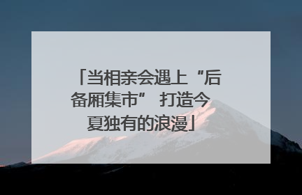 当相亲会遇上“后备厢集市” 打造今夏独有的浪漫