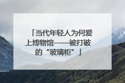 当代年轻人为何爱上博物馆——被打破的“玻璃柜”