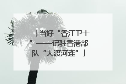 当好“香江卫士”——记驻香港部队“大渡河连”