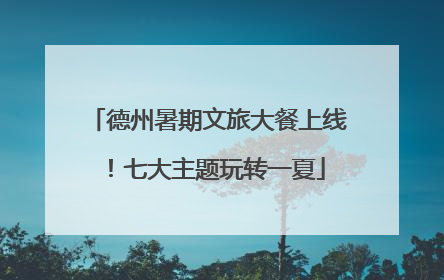 德州暑期文旅大餐上线！七大主题玩转一夏