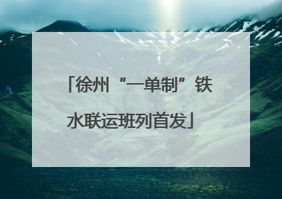 徐州“一单制”铁水联运班列首发