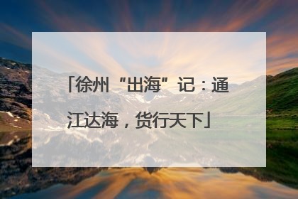 徐州“出海”记：通江达海，货行天下