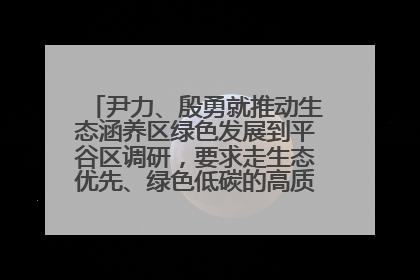 尹力、殷勇就推动生态涵养区绿色发展到平谷区调研，要求走生态优先、绿色低碳的高质量发展之路