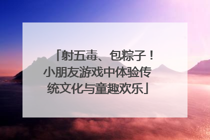 射五毒、包粽子！小朋友游戏中体验传统文化与童趣欢乐
