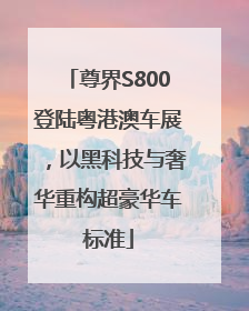 尊界S800登陆粤港澳车展，以黑科技与奢华重构超豪华车标准