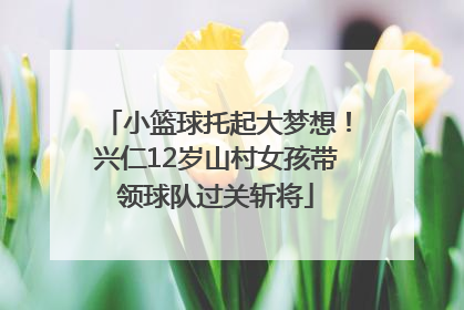 小篮球托起大梦想！兴仁12岁山村女孩带领球队过关斩将