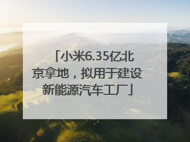 小米6.35亿北京拿地，拟用于建设新能源汽车工厂