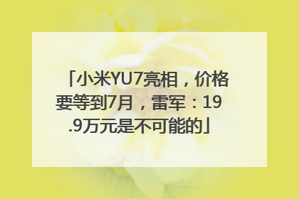 小米YU7亮相，价格要等到7月，雷军：19.9万元是不可能的